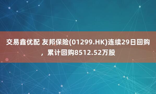 交易鑫优配 友邦保险(01299.HK)连续29日回购，累计回购8512.52万股