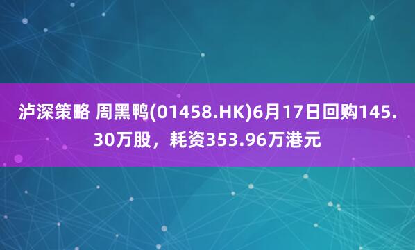 泸深策略 周黑鸭(01458.HK)6月17日回购145.30万股，耗资353.96万港元