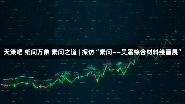 天策吧 纸间万象 素问之道 | 探访“素问——吴震综合材料绘画展”