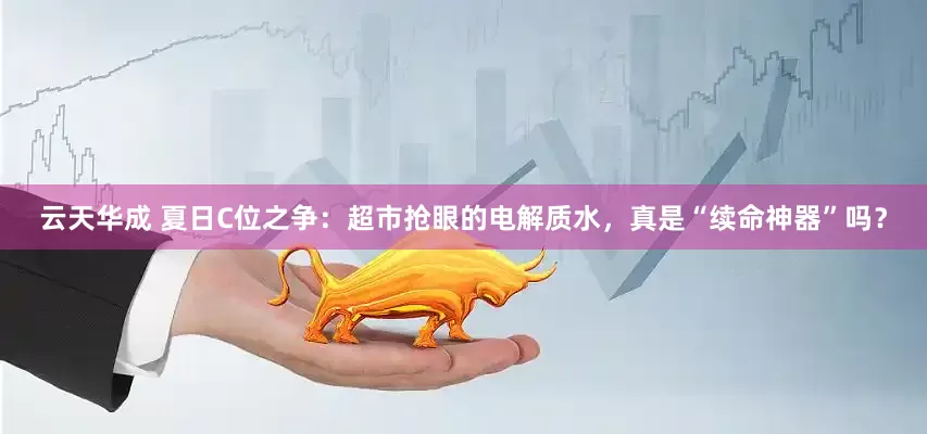 云天华成 夏日C位之争：超市抢眼的电解质水，真是“续命神器”吗？