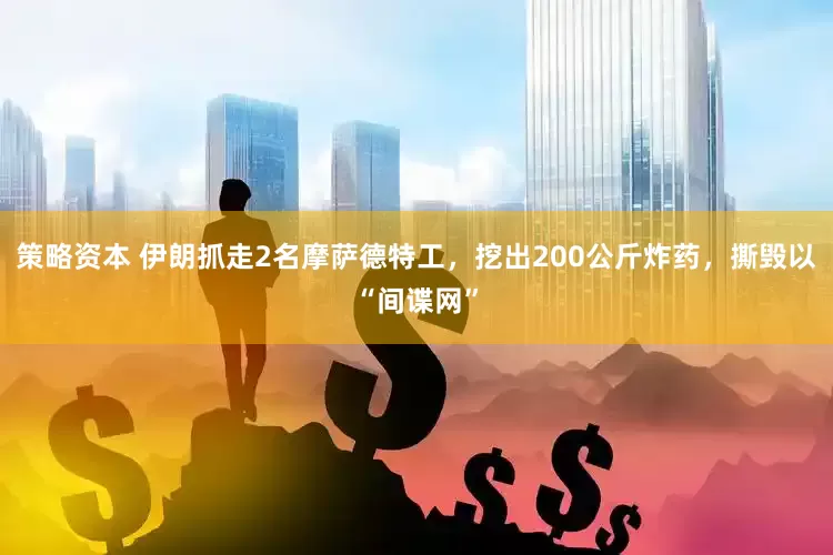 策略资本 伊朗抓走2名摩萨德特工，挖出200公斤炸药，撕毁以“间谍网”
