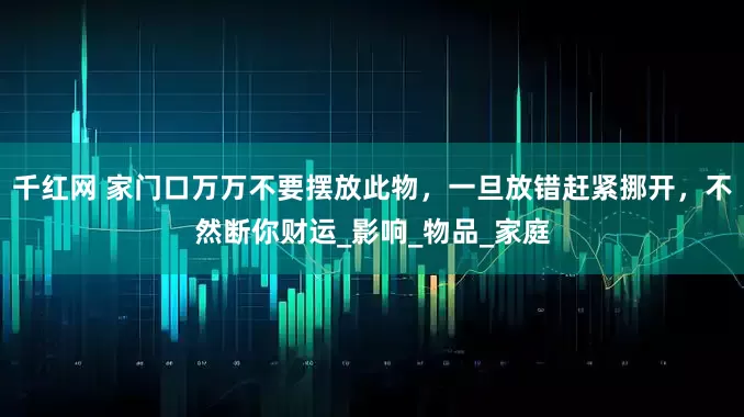 千红网 家门口万万不要摆放此物，一旦放错赶紧挪开，不然断你财运_影响_物品_家庭