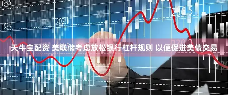 天牛宝配资 美联储考虑放松银行杠杆规则 以便促进美债交易