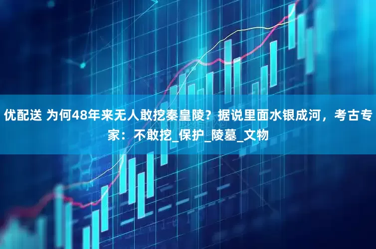优配送 为何48年来无人敢挖秦皇陵？据说里面水银成河，考古专家：不敢挖_保护_陵墓_文物