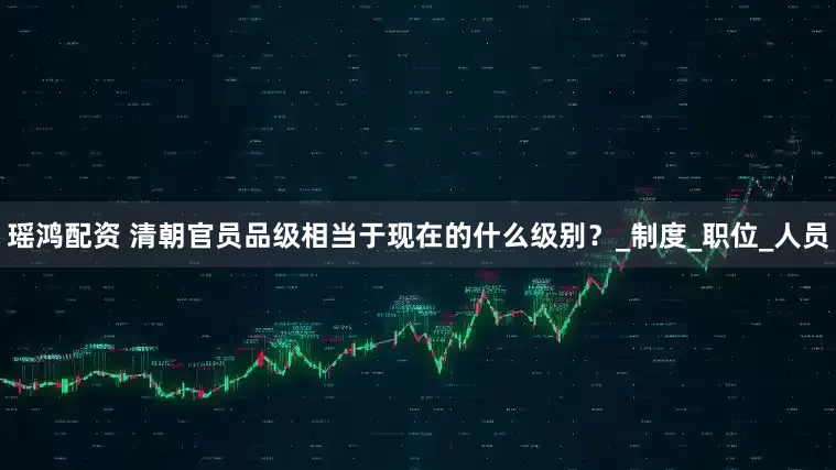 瑶鸿配资 清朝官员品级相当于现在的什么级别？_制度_职位_人员