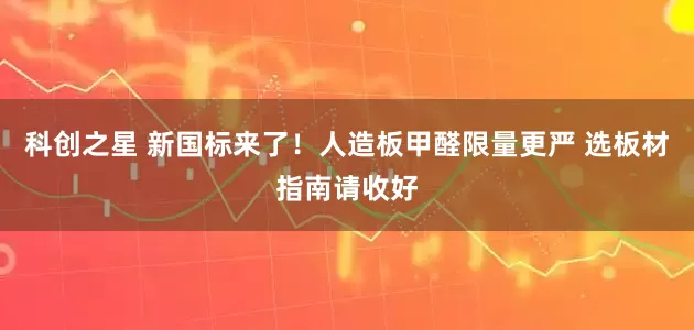 科创之星 新国标来了！人造板甲醛限量更严 选板材指南请收好