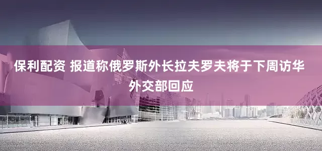 保利配资 报道称俄罗斯外长拉夫罗夫将于下周访华 外交部回应