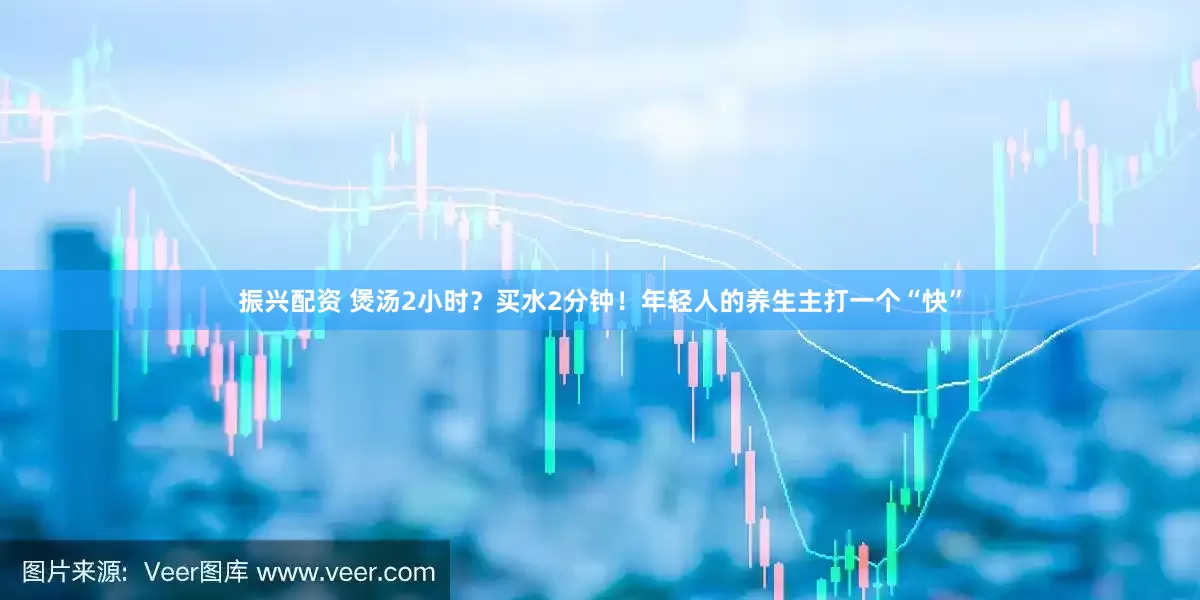 振兴配资 煲汤2小时？买水2分钟！年轻人的养生主打一个“快”