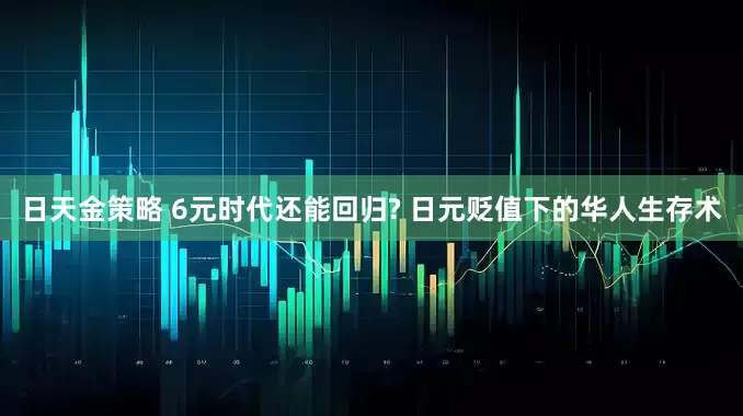 日天金策略 6元时代还能回归? 日元贬值下的华人生存术