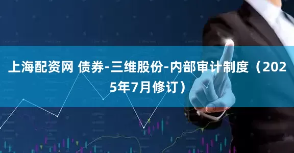 上海配资网 债券-三维股份-内部审计制度（2025年7月修订）