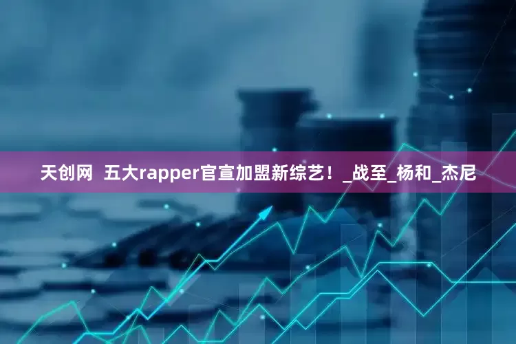 天创网  五大rapper官宣加盟新综艺！_战至_杨和_杰尼