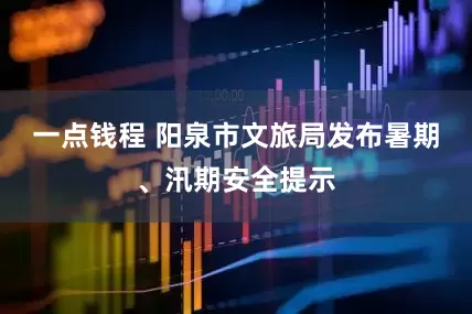 一点钱程 阳泉市文旅局发布暑期、汛期安全提示