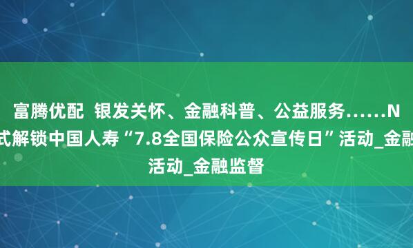 富腾优配  银发关怀、金融科普、公益服务……N种方式解锁中国人寿“7.8全国保险公众宣传日”活动_金融监督