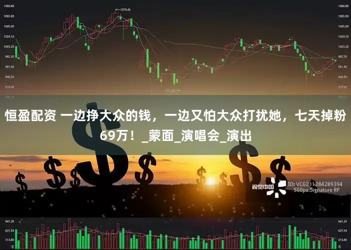 恒盈配资 一边挣大众的钱，一边又怕大众打扰她，七天掉粉69万！_蒙面_演唱会_演出