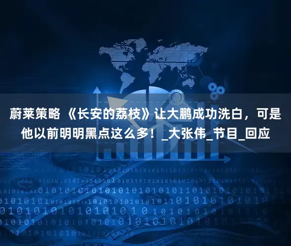 蔚莱策略 《长安的荔枝》让大鹏成功洗白，可是他以前明明黑点这么多！_大张伟_节目_回应