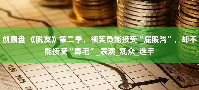 创赢盘 《脱友》第二季，领笑员能接受“屁股沟”，却不能接受“鼻毛”_表演_观众_选手