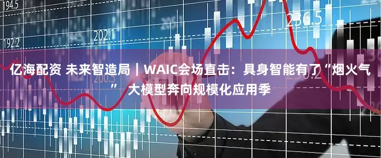亿海配资 未来智造局｜WAIC会场直击：具身智能有了“烟火气”  大模型奔向规模化应用季