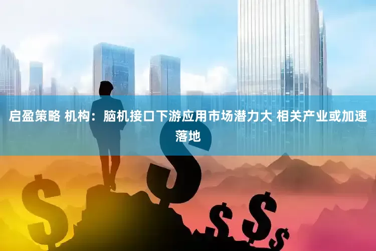 启盈策略 机构：脑机接口下游应用市场潜力大 相关产业或加速落地