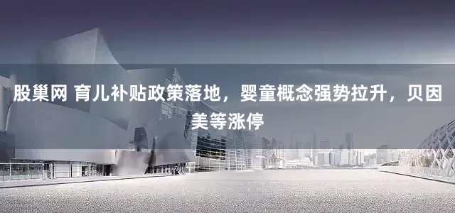 股巢网 育儿补贴政策落地，婴童概念强势拉升，贝因美等涨停