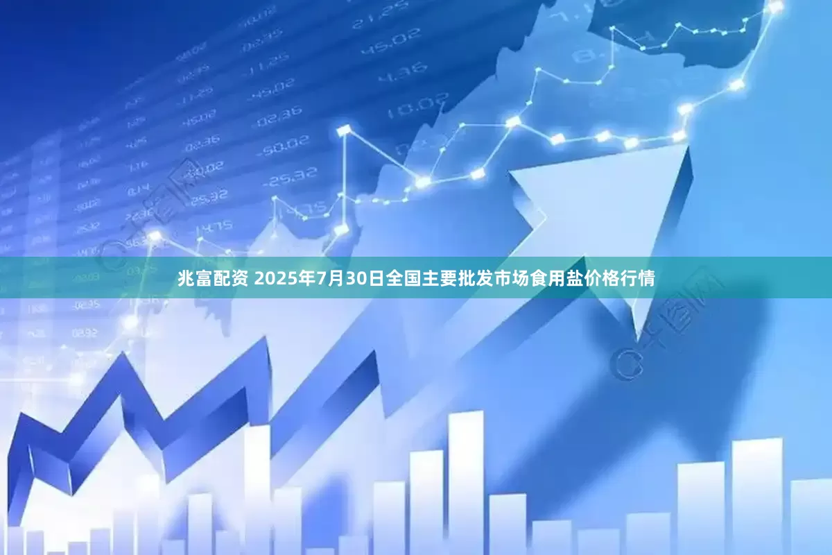 兆富配资 2025年7月30日全国主要批发市场食用盐价格行情