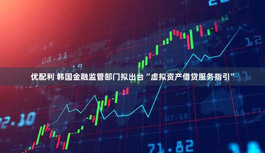 优配利 韩国金融监管部门拟出台“虚拟资产借贷服务指引”