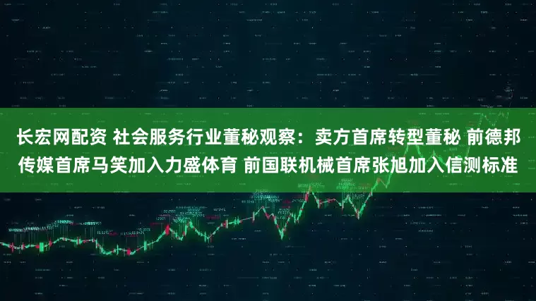 长宏网配资 社会服务行业董秘观察：卖方首席转型董秘 前德邦传媒首席马笑加入力盛体育 前国联机械首席张旭加入信测标准