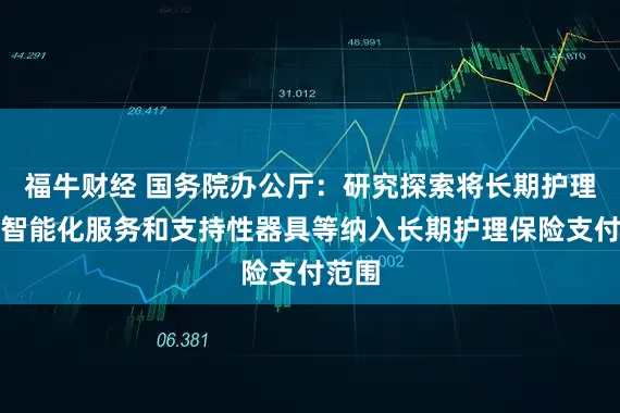 福牛财经 国务院办公厅：研究探索将长期护理相关智能化服务和支持性器具等纳入长期护理保险支付范围