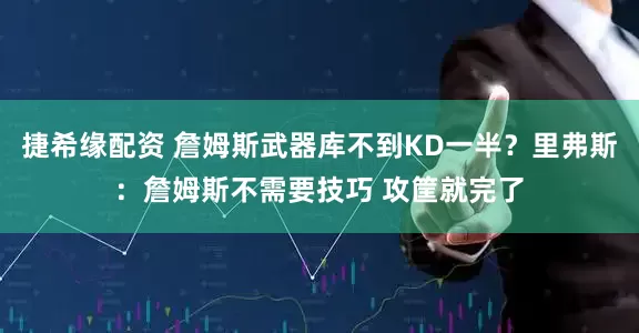 捷希缘配资 詹姆斯武器库不到KD一半？里弗斯：詹姆斯不需要技巧 攻筐就完了