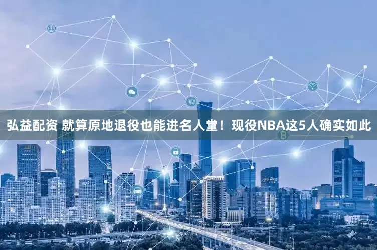 弘益配资 就算原地退役也能进名人堂！现役NBA这5人确实如此