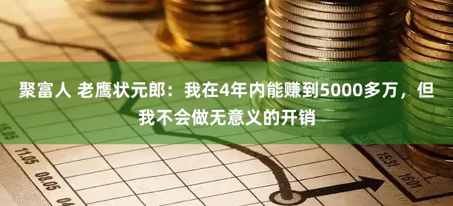 聚富人 老鹰状元郎：我在4年内能赚到5000多万，但我不会做无意义的开销