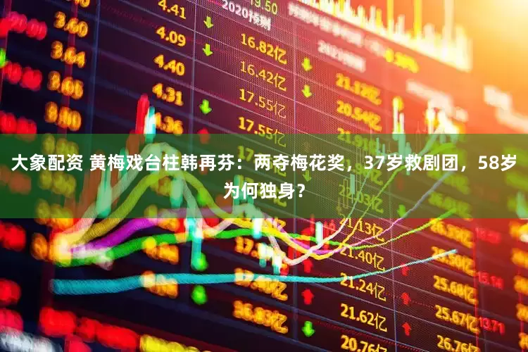 大象配资 黄梅戏台柱韩再芬：两夺梅花奖，37岁救剧团，58岁为何独身？