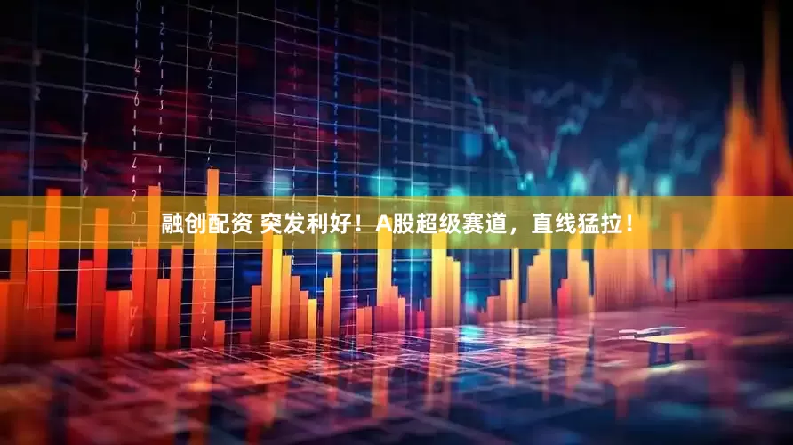 融创配资 突发利好！A股超级赛道，直线猛拉！