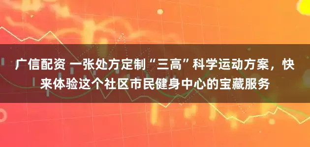 广信配资 一张处方定制“三高”科学运动方案，快来体验这个社区市民健身中心的宝藏服务
