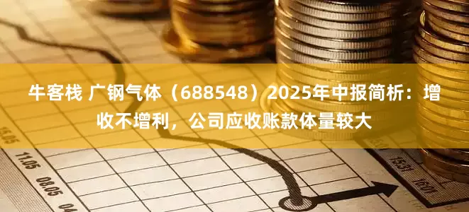 牛客栈 广钢气体（688548）2025年中报简析：增收不增利，公司应收账款体量较大