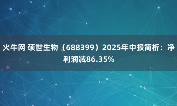 火牛网 硕世生物（688399）2025年中报简析：净利润减86.35%