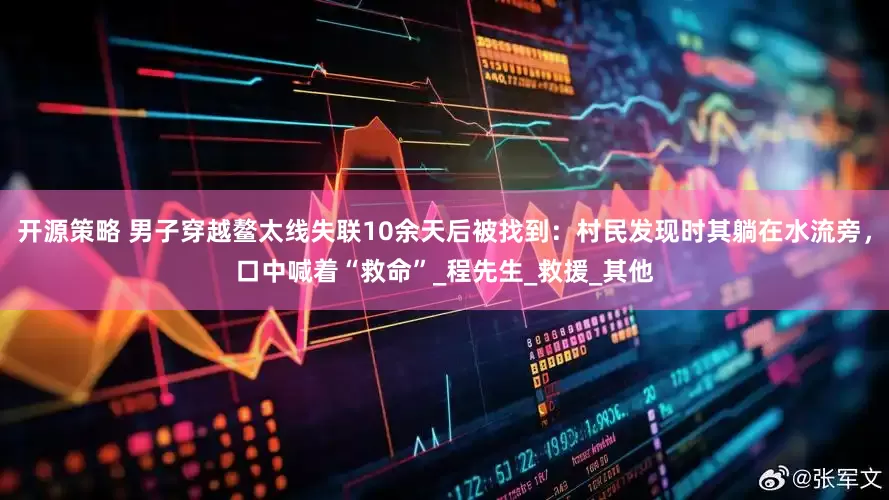 开源策略 男子穿越鳌太线失联10余天后被找到：村民发现时其躺在水流旁，口中喊着“救命”_程先生_救援_其他