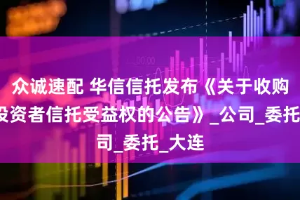 众诚速配 华信信托发布《关于收购个人投资者信托受益权的公告》_公司_委托_大连