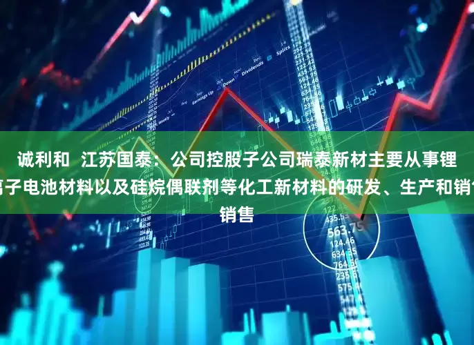 诚利和  江苏国泰：公司控股子公司瑞泰新材主要从事锂离子电池材料以及硅烷偶联剂等化工新材料的研发、生产和销售