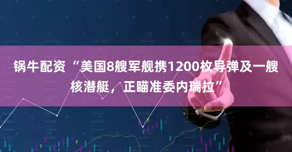 锅牛配资 “美国8艘军舰携1200枚导弹及一艘核潜艇，正瞄准委内瑞拉”