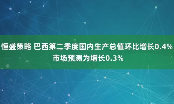 恒盛策略 巴西第二季度国内生产总值环比增长0.4% 市场预测为增长0.3%