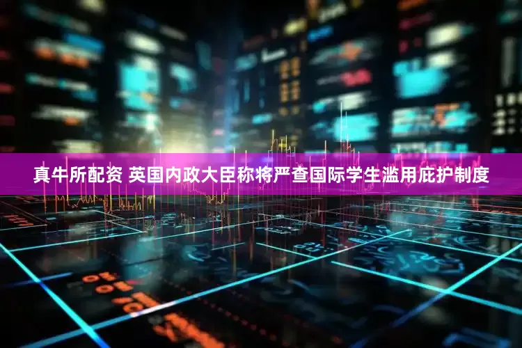 真牛所配资 英国内政大臣称将严查国际学生滥用庇护制度