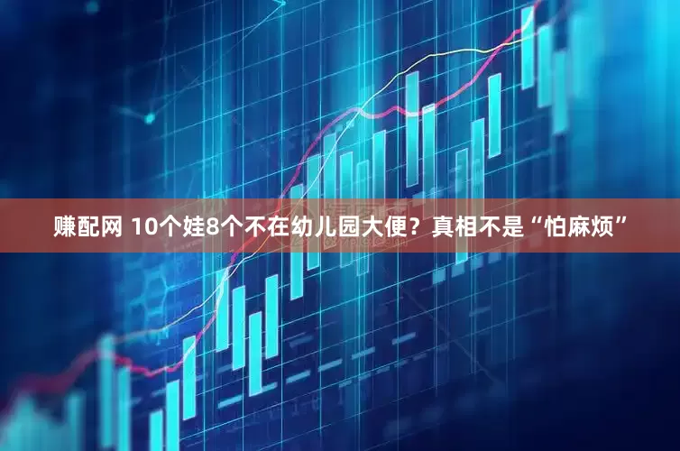 赚配网 10个娃8个不在幼儿园大便？真相不是“怕麻烦”