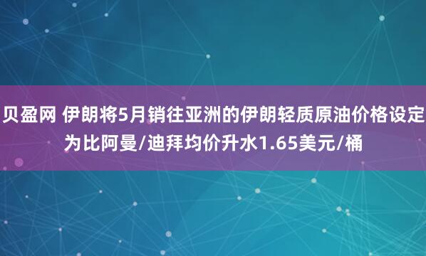贝盈网 伊朗将5月销往亚洲的伊朗轻质原油价格设定为比阿曼/迪拜均价升水1.65美元/桶