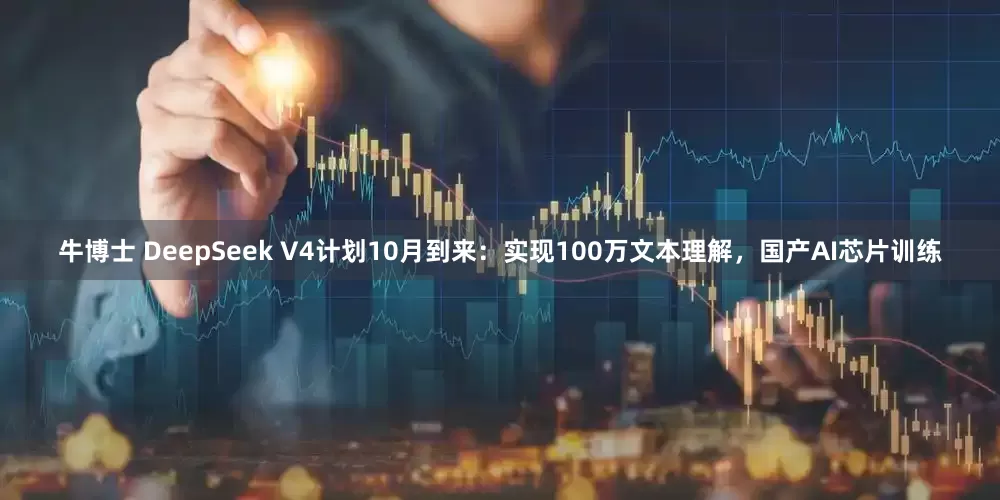 牛博士 DeepSeek V4计划10月到来：实现100万文本理解，国产AI芯片训练
