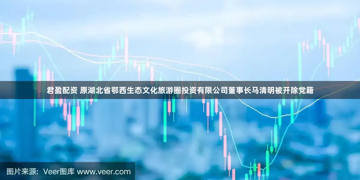 君盈配资 原湖北省鄂西生态文化旅游圈投资有限公司董事长马清明被开除党籍