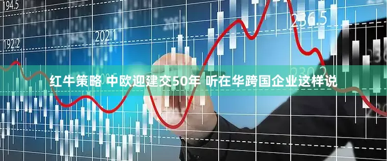 红牛策略 中欧迎建交50年 听在华跨国企业这样说