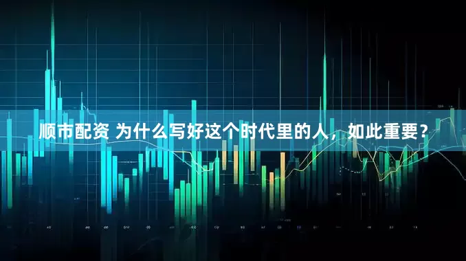顺市配资 为什么写好这个时代里的人，如此重要？