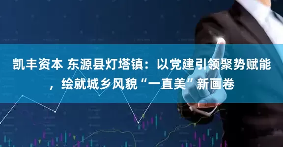 凯丰资本 东源县灯塔镇：以党建引领聚势赋能，绘就城乡风貌“一直美”新画卷