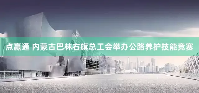 点赢通 内蒙古巴林右旗总工会举办公路养护技能竞赛