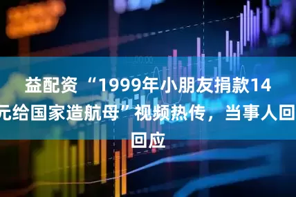 益配资 “1999年小朋友捐款140元给国家造航母”视频热传，当事人回应